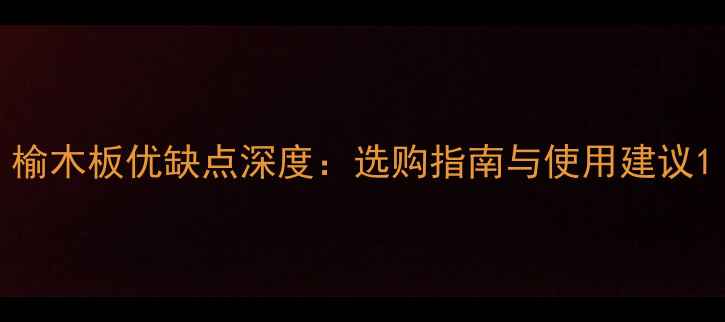 图片 榆木板优缺点深度：选购指南与使用建议1