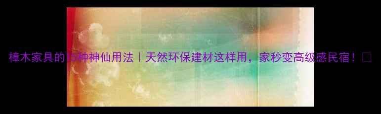 图片 樟木家具的15种神仙用法｜天然环保建材这样用，家秒变高级感民宿！✨