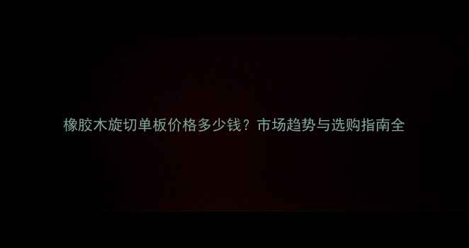 图片 橡胶木旋切单板价格多少钱？市场趋势与选购指南全