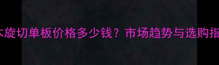 图片 橡胶木旋切单板价格多少钱？市场趋势与选购指南全1