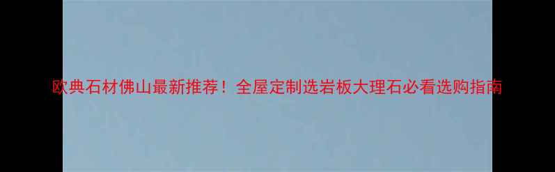 图片 欧典石材佛山最新推荐！全屋定制选岩板大理石必看选购指南