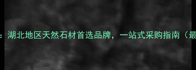 图片 武汉奇峰石材：湖北地区天然石材首选品牌，一站式采购指南（最新选材攻略）