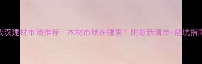 图片 武汉建材市场推荐｜木材市场在哪里？附最新清单+避坑指南