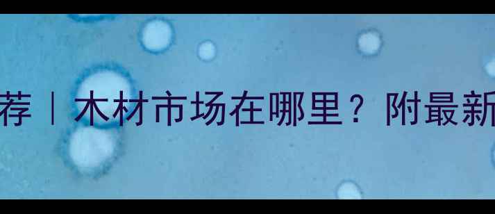 图片 武汉建材市场推荐｜木材市场在哪里？附最新清单+避坑指南1