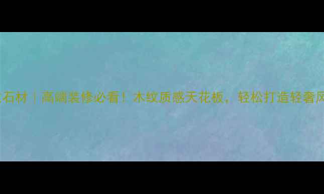 图片 水头意大利木纹石材｜高端装修必看！木纹质感天花板，轻松打造轻奢风全屋定制方案1