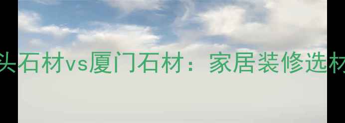 图片 水头石材vs厦门石材：家居装修选材全