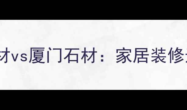 图片 水头石材vs厦门石材：家居装修选材全1