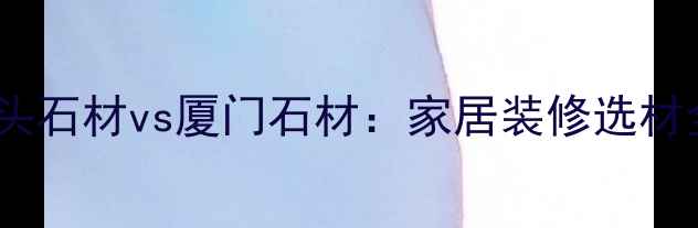 图片 水头石材vs厦门石材：家居装修选材全2