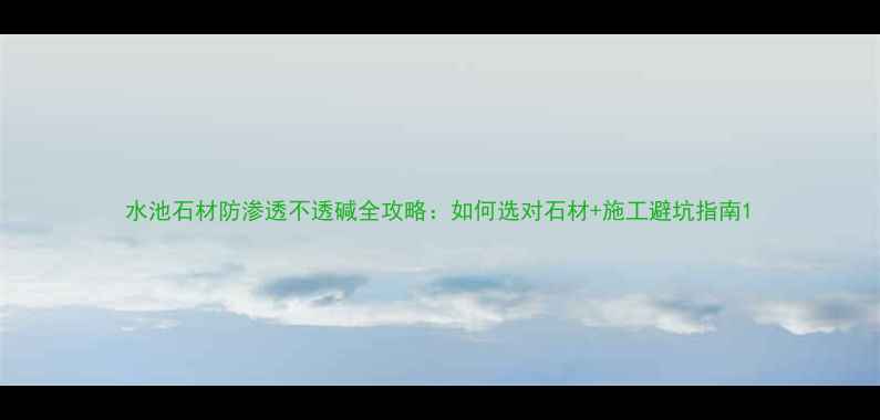 图片 水池石材防渗透不透碱全攻略：如何选对石材+施工避坑指南1