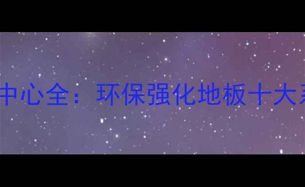 图片 永吉地板产品中心全：环保强化地板十大系列+选购指南
