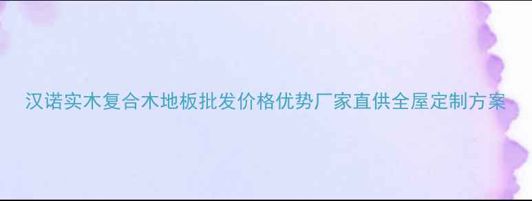 图片 汉诺实木复合木地板批发价格优势厂家直供全屋定制方案