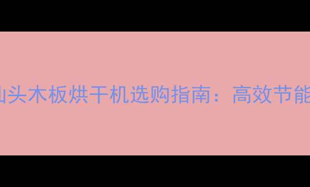 图片 汕头专业厂家推荐汕头木板烘干机选购指南：高效节能设备+环保生产全！