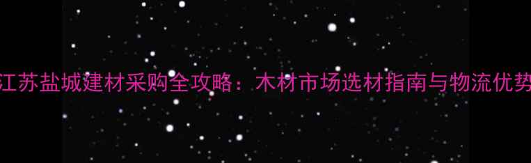 图片 江苏盐城建材采购全攻略：木材市场选材指南与物流优势