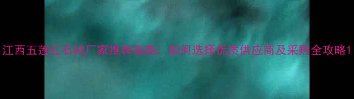 图片 江西五莲红石材厂家推荐指南：如何选择优质供应商及采购全攻略1