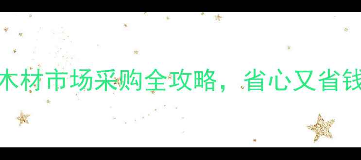 图片 江西南康必去！木材市场采购全攻略，省心又省钱，附隐藏福利！