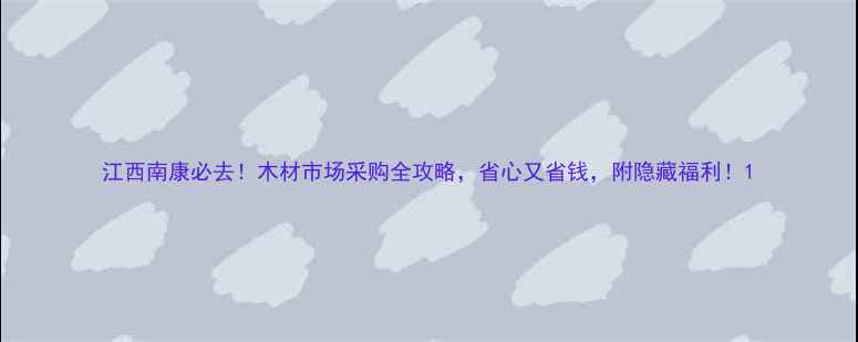 图片 江西南康必去！木材市场采购全攻略，省心又省钱，附隐藏福利！1