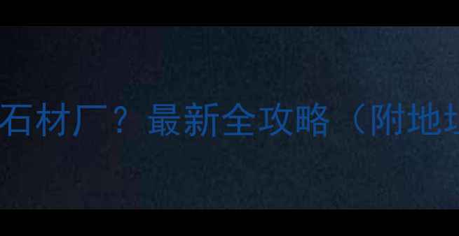 图片 江西省哪里有石材厂？最新全攻略（附地址+联系方式）