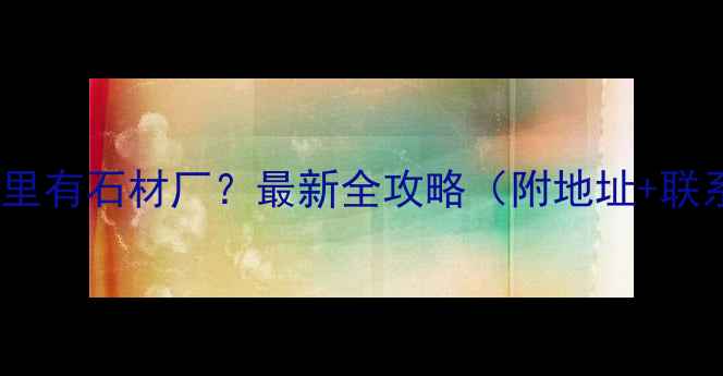 图片 江西省哪里有石材厂？最新全攻略（附地址+联系方式）1