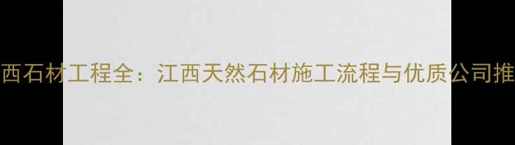 图片 江西石材工程全：江西天然石材施工流程与优质公司推荐
