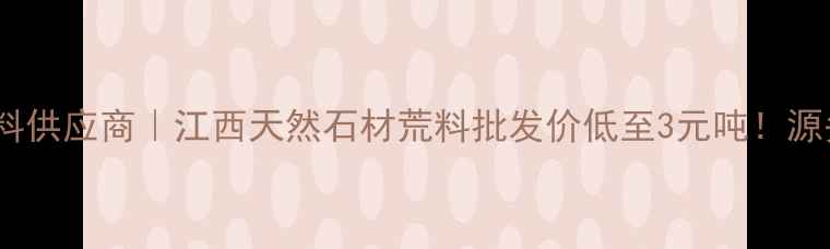 图片 江西石材荒料供应商｜江西天然石材荒料批发价低至3元吨！源头直供指南1