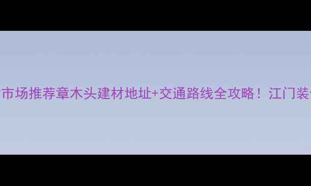 图片 江门建材市场推荐章木头建材地址+交通路线全攻略！江门装修必看！