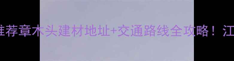 图片 江门建材市场推荐章木头建材地址+交通路线全攻略！江门装修必看！1