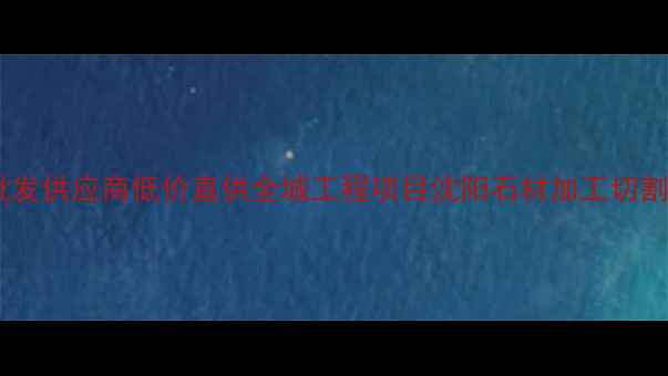 图片 沈阳优质石材批发供应商低价直供全城工程项目沈阳石材加工切割一站式服务_11