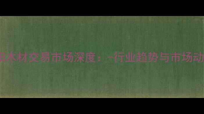 图片 沈阳木材交易市场深度：-行业趋势与市场动态1