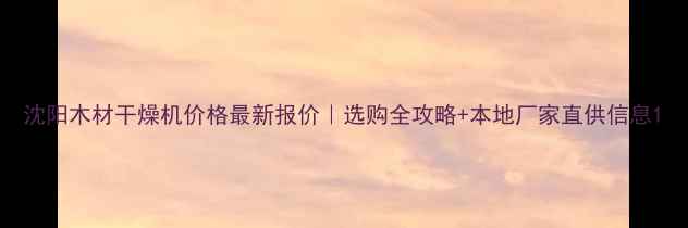 图片 沈阳木材干燥机价格最新报价｜选购全攻略+本地厂家直供信息1