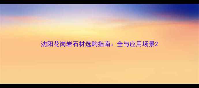 图片 沈阳花岗岩石材选购指南：全与应用场景2