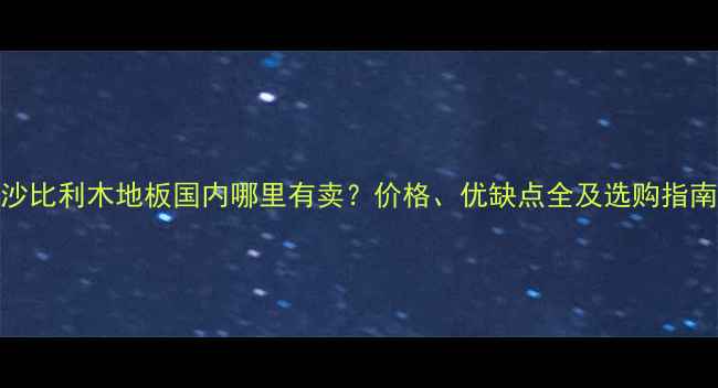 图片 沙比利木地板国内哪里有卖？价格、优缺点全及选购指南