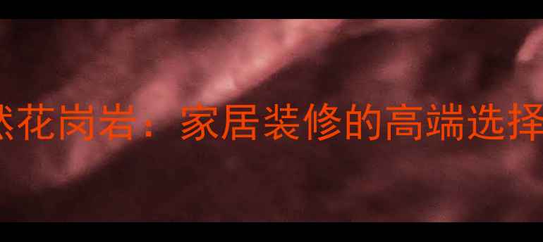 图片 沙漠玫瑰天然花岗岩：家居装修的高端选择与选购指南1