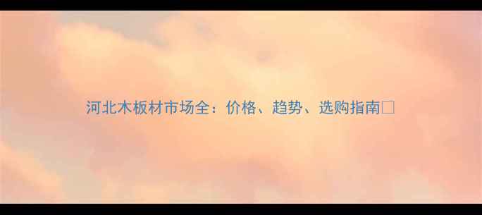 图片 河北木板材市场全：价格、趋势、选购指南🔥