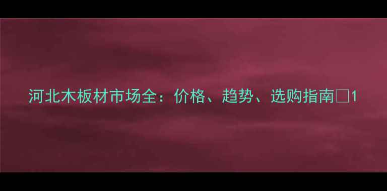 图片 河北木板材市场全：价格、趋势、选购指南🔥1