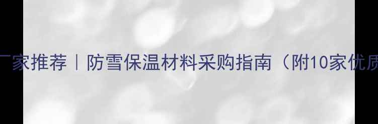 图片 河南冬季建材厂家推荐｜防雪保温材料采购指南（附10家优质供应商名单）