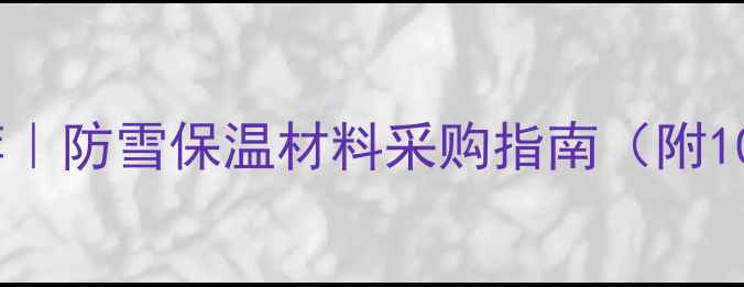 图片 河南冬季建材厂家推荐｜防雪保温材料采购指南（附10家优质供应商名单）1
