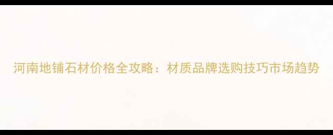 图片 河南地铺石材价格全攻略：材质品牌选购技巧市场趋势