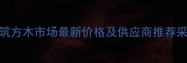 图片 河南建筑方木市场最新价格及供应商推荐采购指南