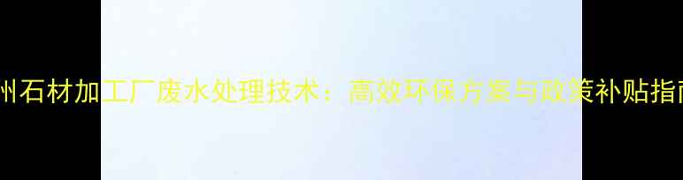图片 泉州石材加工厂废水处理技术：高效环保方案与政策补贴指南1
