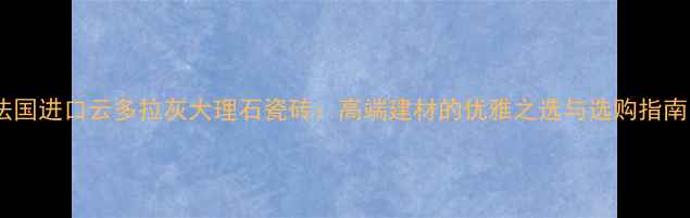 图片 法国进口云多拉灰大理石瓷砖：高端建材的优雅之选与选购指南1
