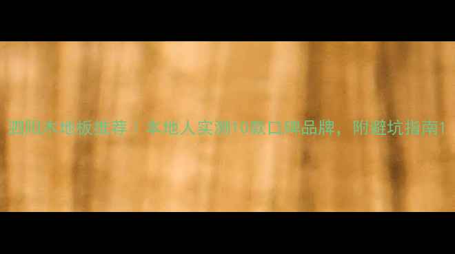 图片 泗阳木地板推荐｜本地人实测10款口碑品牌，附避坑指南1