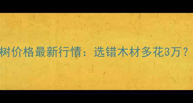 图片 泡桐和杨树价格最新行情：选错木材多花3万？附全攻略