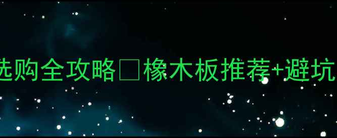图片 洛阳建材市场橡木地板选购全攻略✅橡木板推荐+避坑指南（附实体店地址）2