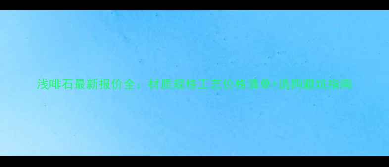 图片 浅啡石最新报价全：材质规格工艺价格清单+选购避坑指南