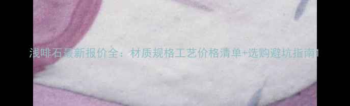 图片 浅啡石最新报价全：材质规格工艺价格清单+选购避坑指南1