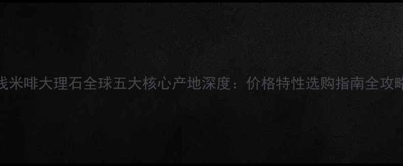 图片 浅米啡大理石全球五大核心产地深度：价格特性选购指南全攻略