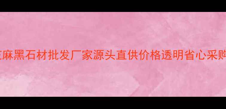 图片 济南芝麻黑石材批发厂家源头直供价格透明省心采购指南1