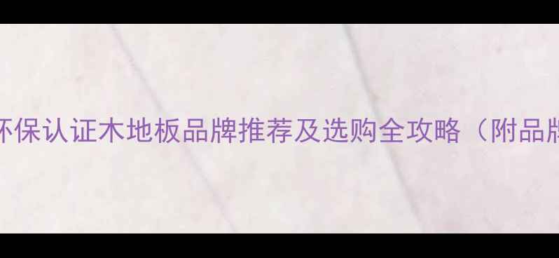 图片 浙江十大环保认证木地板品牌推荐及选购全攻略（附品牌对比表）