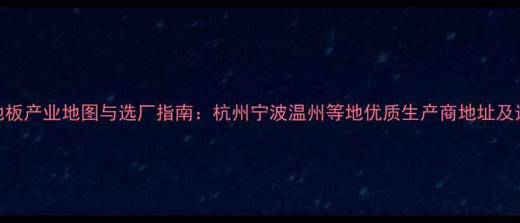 图片 浙江木地板产业地图与选厂指南：杭州宁波温州等地优质生产商地址及选厂攻略