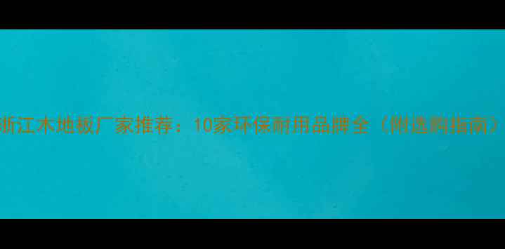 图片 浙江木地板厂家推荐：10家环保耐用品牌全（附选购指南）